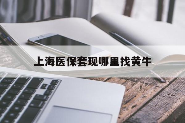 安徽最新上海医保套现哪里找黄牛方法分析(最方便真实的安徽上海医保套现电话方法)